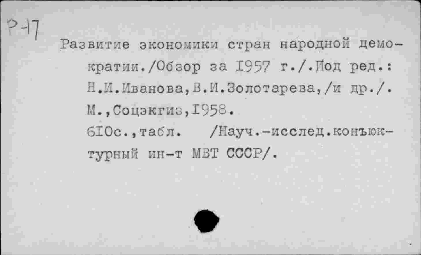 ﻿Развитие экономики стран народной демократии. /Обзор за 1957 г./.Иод ред.: Н.И.Иванова,В.И.Золотарева,/и др./. М.,Соцэкгиз,1958• 610с.,табл.	/Науч.-исслед.конъюк-
турный ин-т МВТ СССР/.